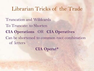 Librarian Tricks of the Trade
Truncation and Wildcards
To Truncate: to Shorten
CIA Operations OR CIA Operatives
Can be shortened to common root combination
of letters
CIA Operat*

 