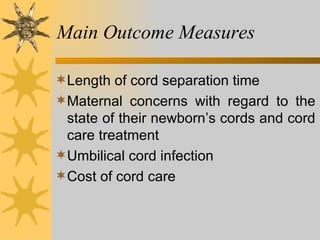 Main Outcome Measures Length of cord separation time  Maternal concerns with regard to the state of their newborn’s cords and cord care treatment Umbilical cord infection Cost of cord care 