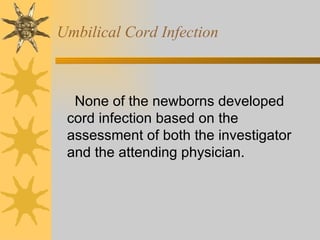 Umbilical Cord Infection None of the newborns developed cord infection based on the assessment of both the investigator and the attending physician. 