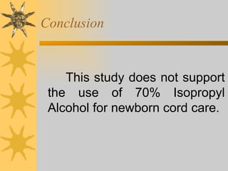 Conclusion This study does not support the use of 70% Isopropyl Alcohol for newborn cord care. 