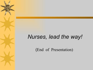 Nurses, lead the way!   ( End  of  Presentation) 