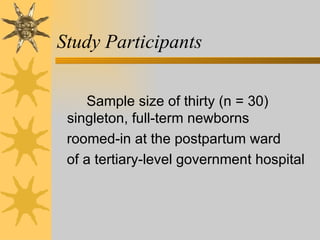 Study Participants Sample size of thirty (n = 30)  singleton, full-term newborns  roomed-in at the postpartum ward  of a tertiary-level government hospital 
