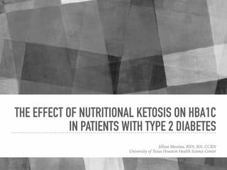 THE EFFECT OF NUTRITIONAL KETOSIS ON HBA1C
IN PATIENTS WITH TYPE 2 DIABETES
Jillian Messina, BSN, RN, CCRN
University of Texas Houston Health Science Center
 