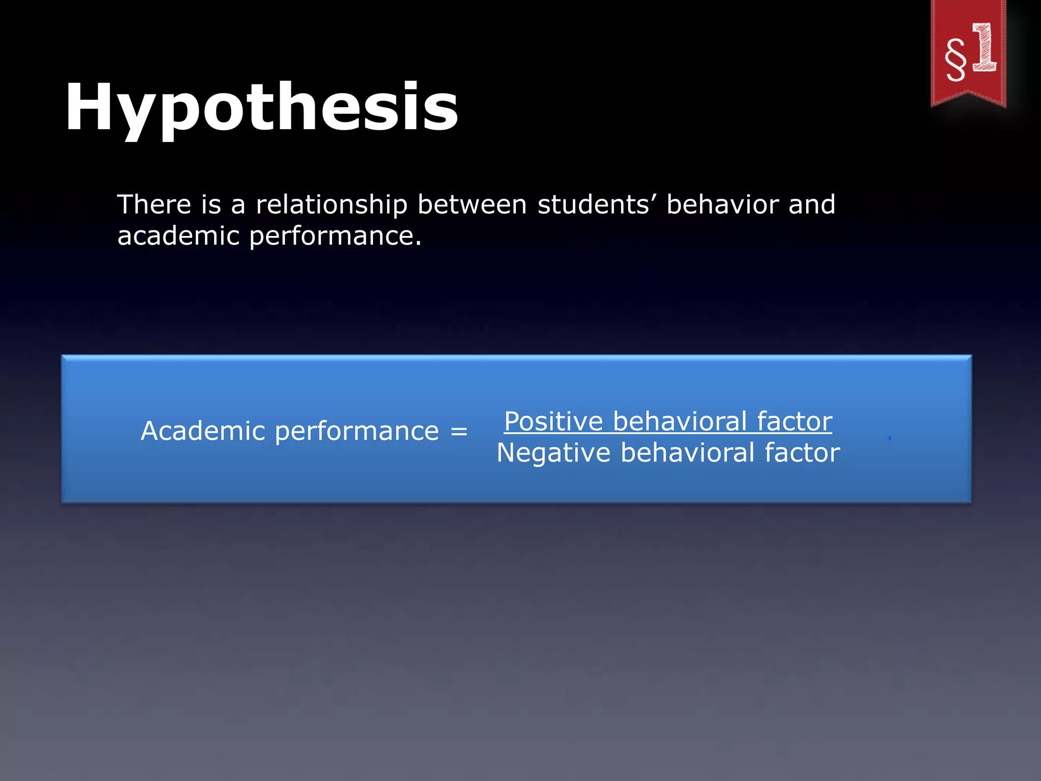Hypothesis
 There is a relationship between students’ behavior and
 academic performance.




  Academic performance =     Positive behavioral factor   .
                             Negative behavioral factor
 