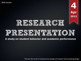 4
Web version




                                                                                Apr
                                                                                2012




   A study on student behavior and academic performance




                *not yet the result of study but the design of research with sampling design.
 