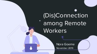 (Dis)Connection
among Remote
Workers
Nora Goerne
November 2019
 