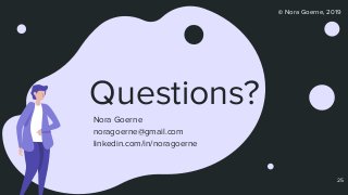 © Nora Goerne, 2019
Questions?
Nora Goerne
noragoerne@gmail.com
linkedin.com/in/noragoerne
25
 