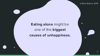 © Nora Goerne, 2019
Eating alone might be
one of the biggest
causes of unhappiness.
5
 