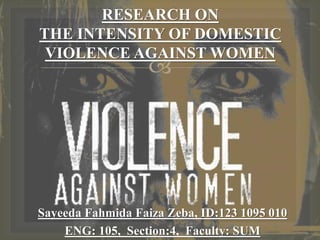 
RESEARCH ON
THE INTENSITY OF DOMESTIC
VIOLENCE AGAINST WOMEN
Sayeeda Fahmida Faiza Zeba, ID:123 1095 010
ENG: 105, Section:4, Faculty: SUM
 