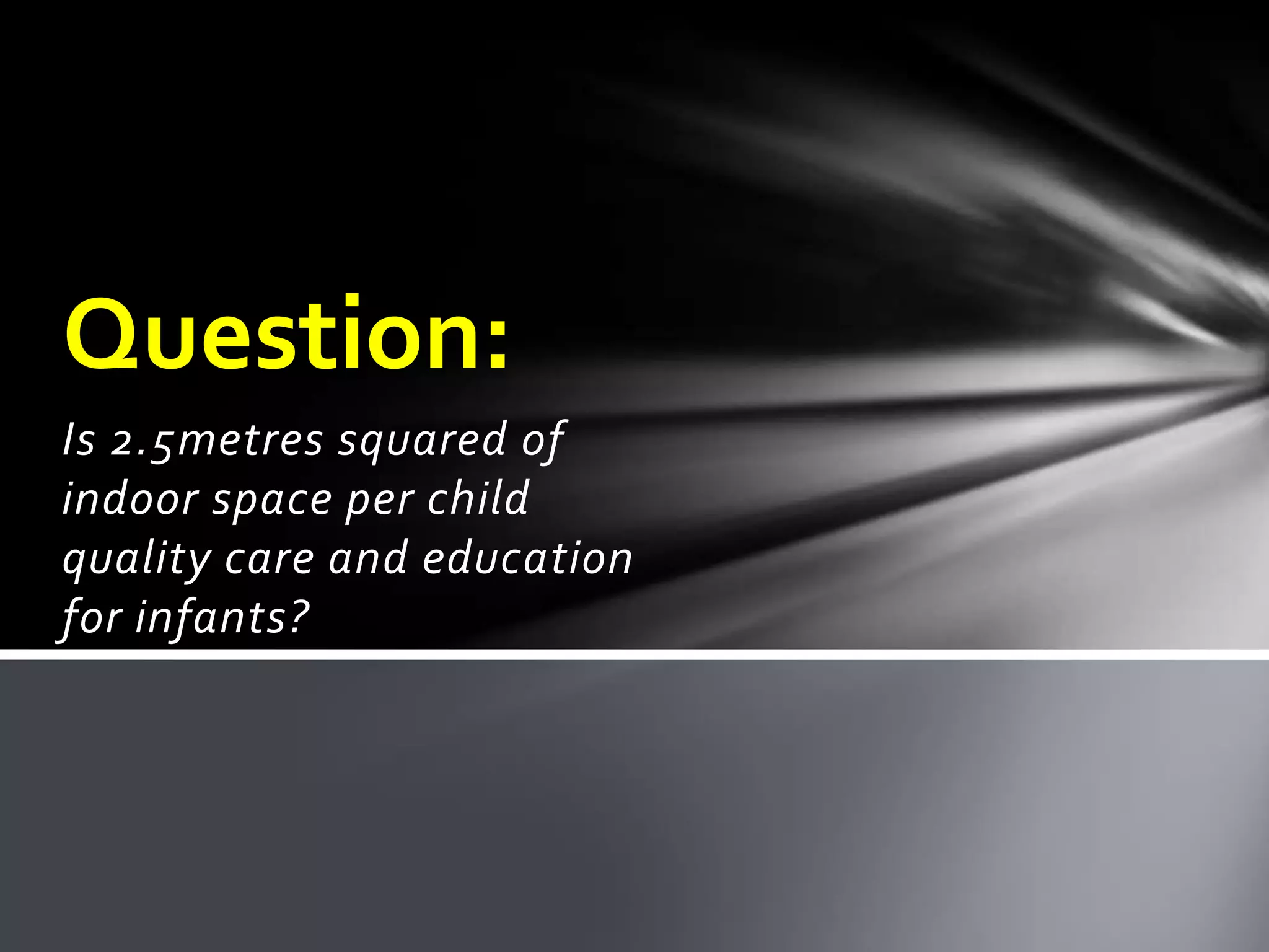 Is 2.5metres squared of
indoor space per child
quality care and education
for infants?
Question:
 
