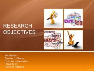 RESEARCH
OBJECTIVES
Modified by:
Zennifer L. Oberio
From the presentation
Prepared by:
Harold P. Mediodia
 