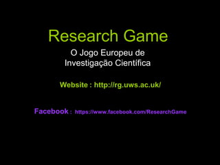 Research Game
O Jogo Europeu de
Investigação Científica
Website : http://rg.uws.ac.uk/
;
Facebook :

https://www.facebook.com/ResearchGame

 