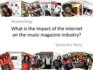 Researching: What is the impact of the internet on the music magazine industry? Samantha Perry 