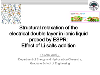 Structural relaxation of the
electrical double layer in ionic liquid
probed by ESPR:
Effect of Li salts addition
Takeru Arai」
Department of Energy and Hydrocarbon Chemistry,
Graduate School of Engineering
 
