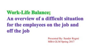 Work-Life Balance;
An overview of a difficult situation
for the employees on the job and
off the job
Presented By: Sunder Regmi
MBA GLM Spring 2017
 