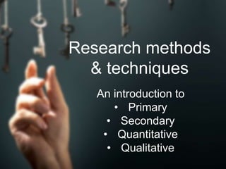 Research methods
& techniques
An introduction to
• Primary
• Secondary
• Quantitative
• Qualitative
 