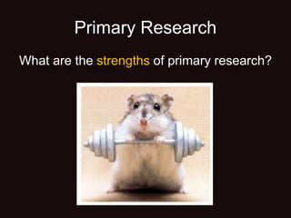 Primary Research
What are the strengths of primary research?
 