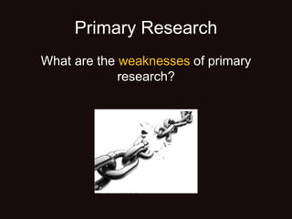 Primary Research
What are the weaknesses of primary
research?
 