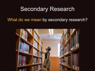 Secondary Research
What do we mean by secondary research?
 