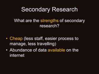 Secondary Research
What are the strengths of secondary
research?
• Cheap (less staff, easier process to
manage, less travelling)
• Abundance of data available on the
internet
 