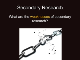 Secondary Research
What are the weaknesses of secondary
research?
 