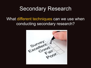 Secondary Research
What different techniques can we use when
conducting secondary research?
 