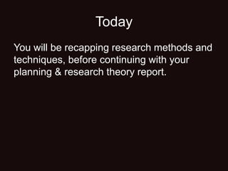 Today
You will be recapping research methods and
techniques, before continuing with your
planning & research theory report.
 