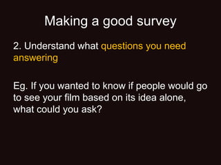 Making a good survey
2. Understand what questions you need
answering
Eg. If you wanted to know if people would go
to see your film based on its idea alone,
what could you ask?
 