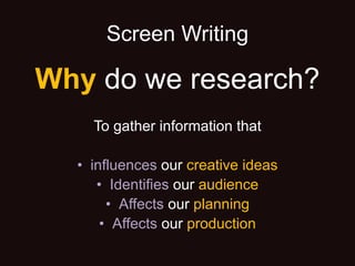 Screen Writing
Why do we research?
To gather information that
• influences our creative ideas
• Identifies our audience
• Affects our planning
• Affects our production
 