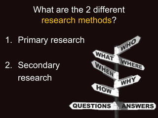 What are the 2 different
research methods?
1. Primary research
2. Secondary
research
 