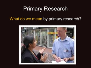 Primary Research
What do we mean by primary research?
 