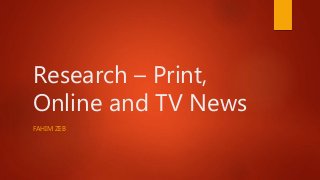Research – Print,
Online and TV News
FAHIM ZEB
 