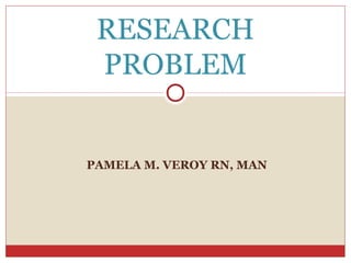 PAMELA M. VEROY RN, MAN
RESEARCH
PROBLEM
 