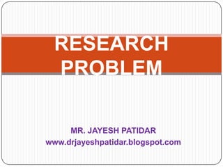 MR. JAYESH PATIDAR
www.drjayeshpatidar.blogspot.com
RESEARCH
PROBLEM
 