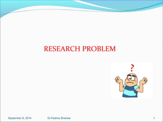 RESEARCH PROBLEM 
September 9, 2014 Dr.Padma Shankar 1 
 