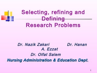 1
Selecting, refining and
Defining
Research Problems
Dr. Nazik Zakari Dr. Hanan
A. Ezzat
Dr. Olfat Salem
Nursing Administration & Education Dept.Nursing Administration & Education Dept.
 