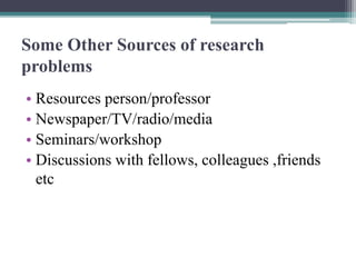Some Other Sources of research
problems
• Resources person/professor
• Newspaper/TV/radio/media
• Seminars/workshop
• Discussions with fellows, colleagues ,friends
etc
 