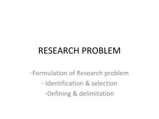 RESEARCH PROBLEM
-Formulation of Research problem
- Identification & selection
-Defining & delimitation
 