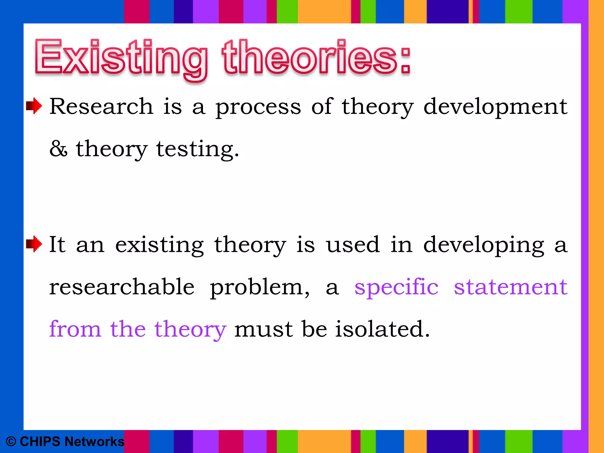 Research is a process of theory development
& theory testing.
It an existing theory is used in developing a
researchable problem, a specific statement
from the theory must be isolated.
© CHIPS Networks
 