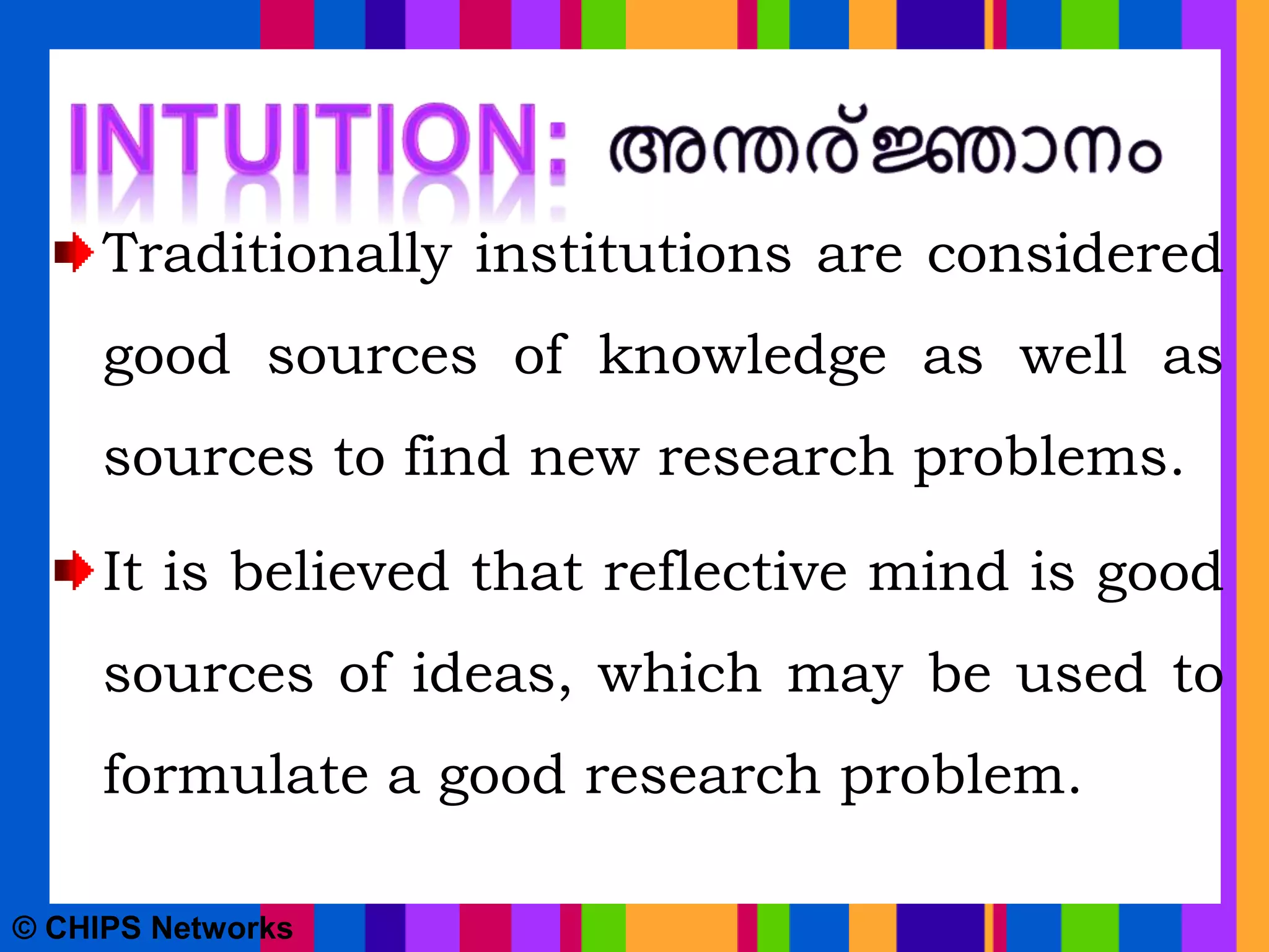 Traditionally institutions are considered
good sources of knowledge as well as
sources to find new research problems.
It is believed that reflective mind is good
sources of ideas, which may be used to
formulate a good research problem.
© CHIPS Networks
 