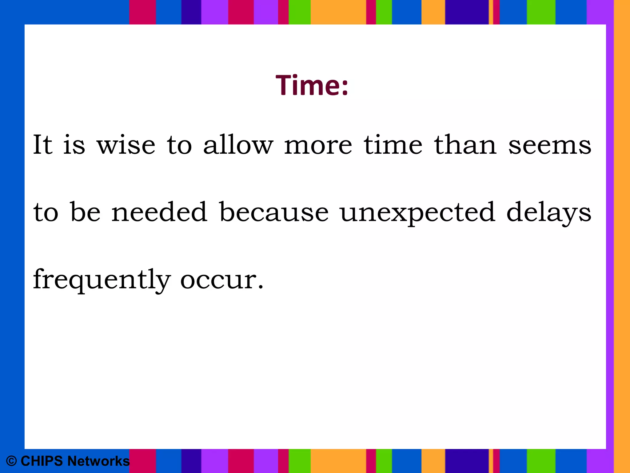 Time:
It is wise to allow more time than seems
to be needed because unexpected delays
frequently occur.
© CHIPS Networks
 