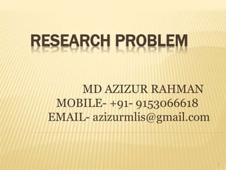 RESEARCH PROBLEM
1
MD AZIZUR RAHMAN
MOBILE- +91- 9153066618
EMAIL- azizurmlis@gmail.com
 