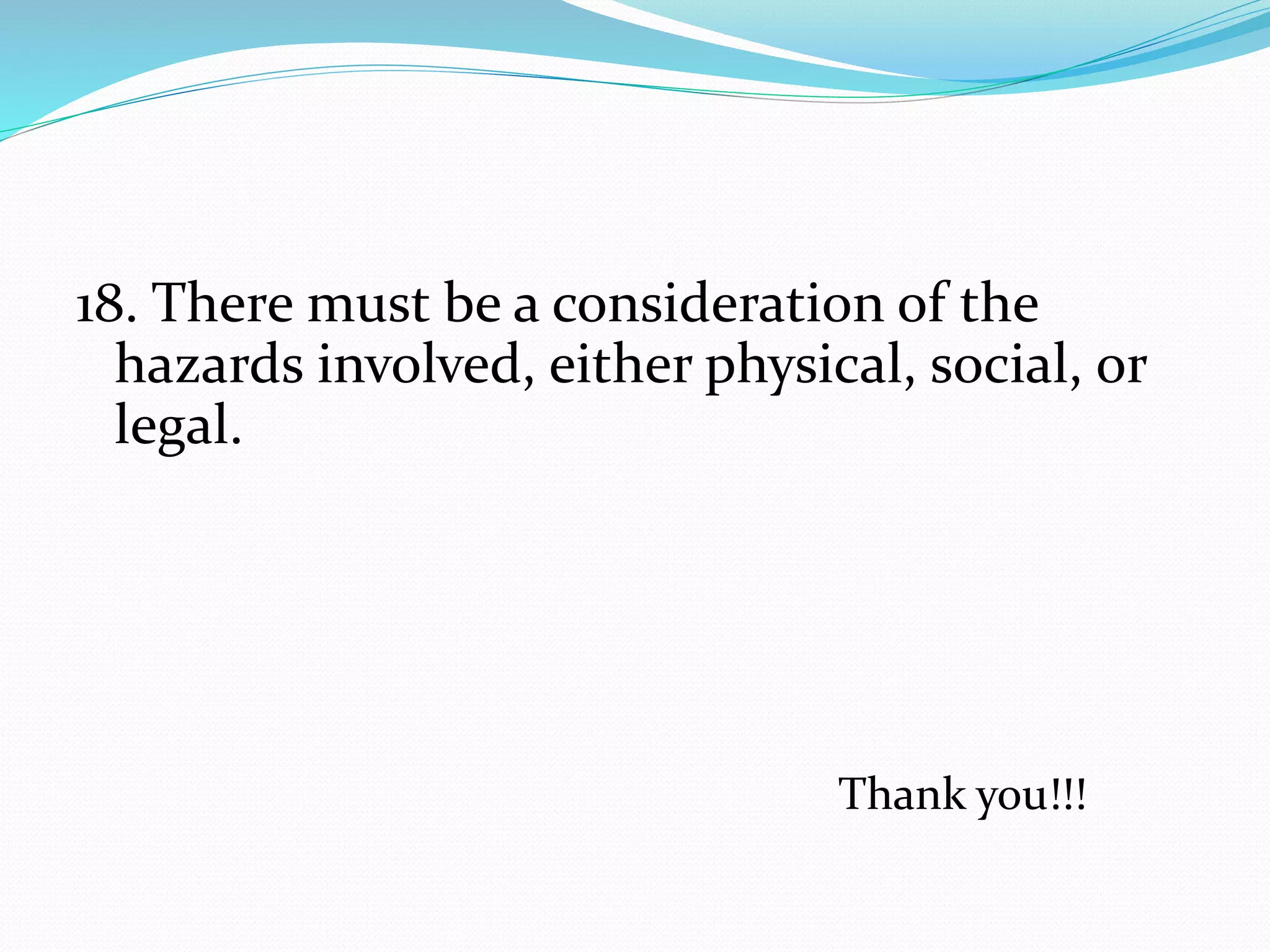 18. There must be a consideration of the
hazards involved, either physical, social, or
legal.
Thank you!!!
 
