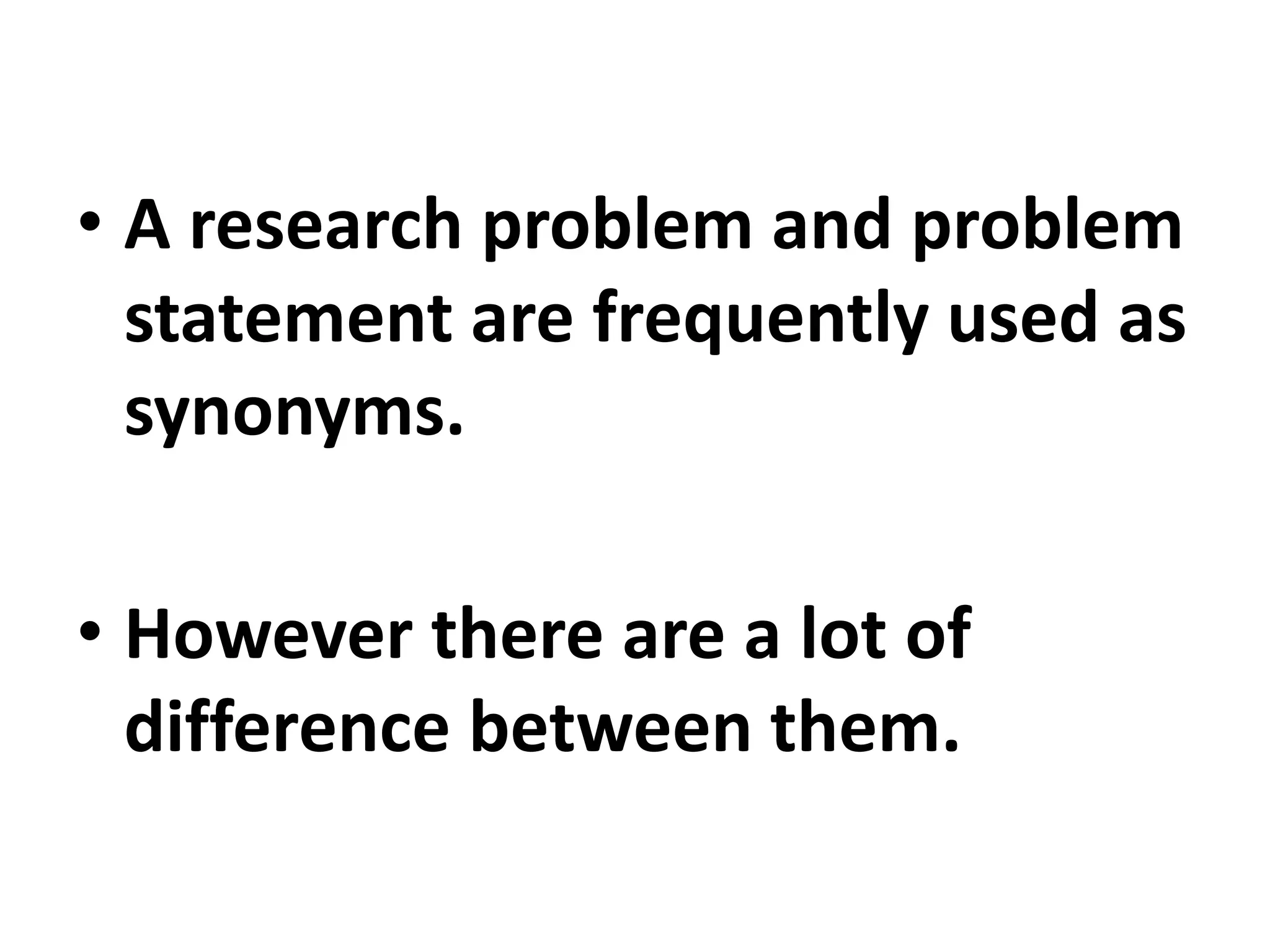 • A research problem and problem
statement are frequently used as
synonyms.
• However there are a lot of
difference between them.
 