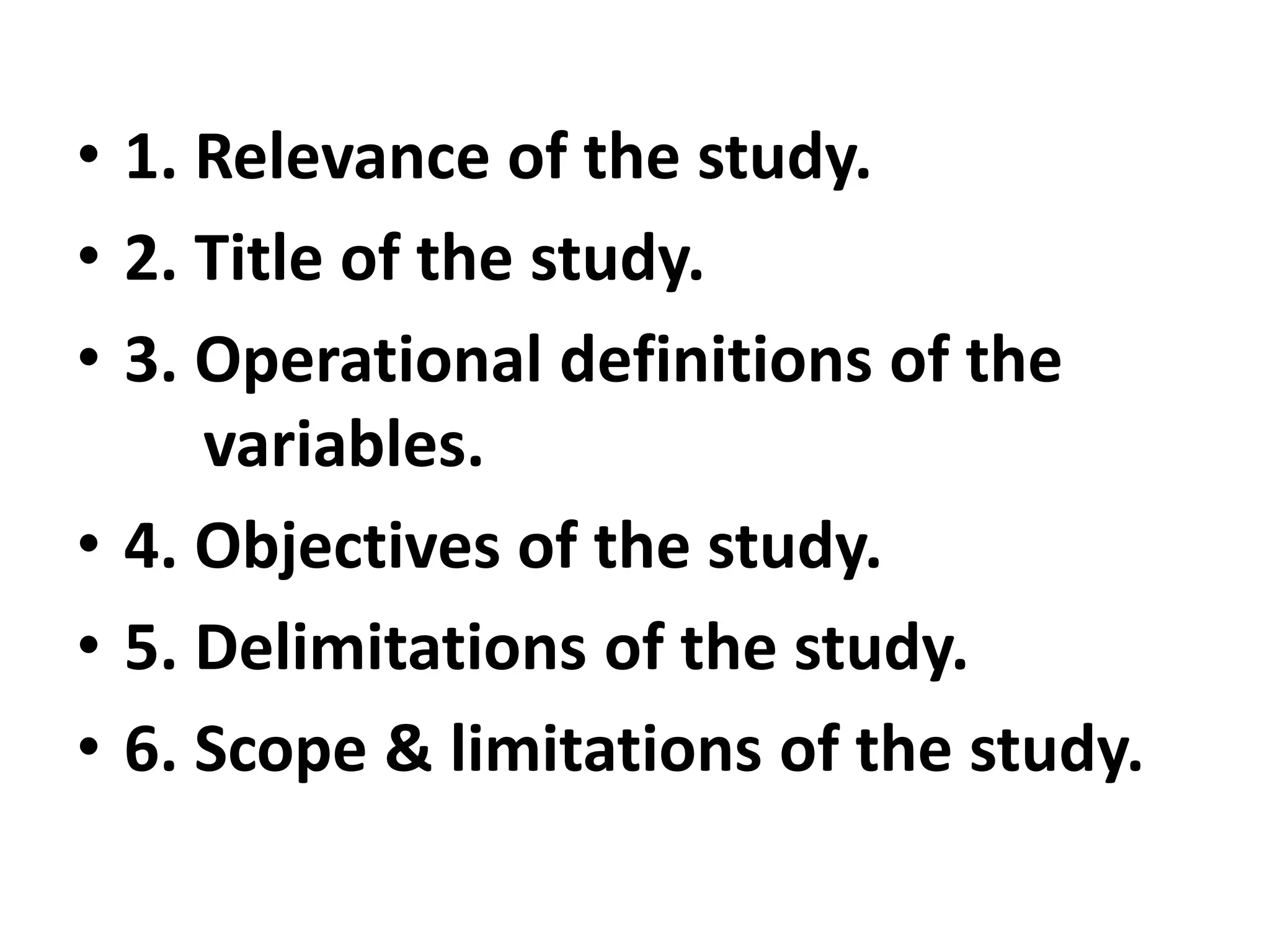 • 1. Relevance of the study.
• 2. Title of the study.
• 3. Operational definitions of the
variables.
• 4. Objectives of the study.
• 5. Delimitations of the study.
• 6. Scope & limitations of the study.
 