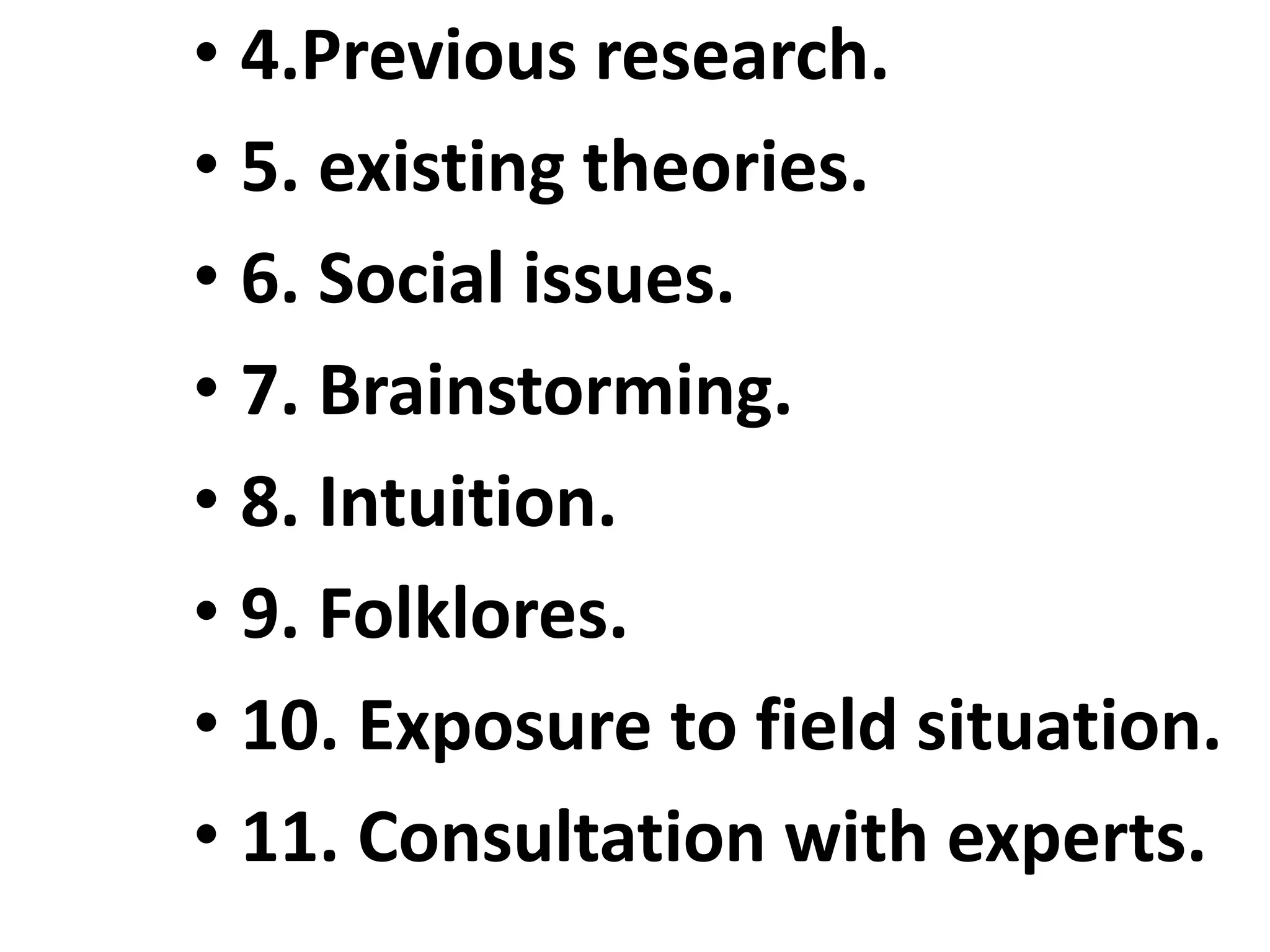 • 4.Previous research.
• 5. existing theories.
• 6. Social issues.
• 7. Brainstorming.
• 8. Intuition.
• 9. Folklores.
• 10. Exposure to field situation.
• 11. Consultation with experts.
 