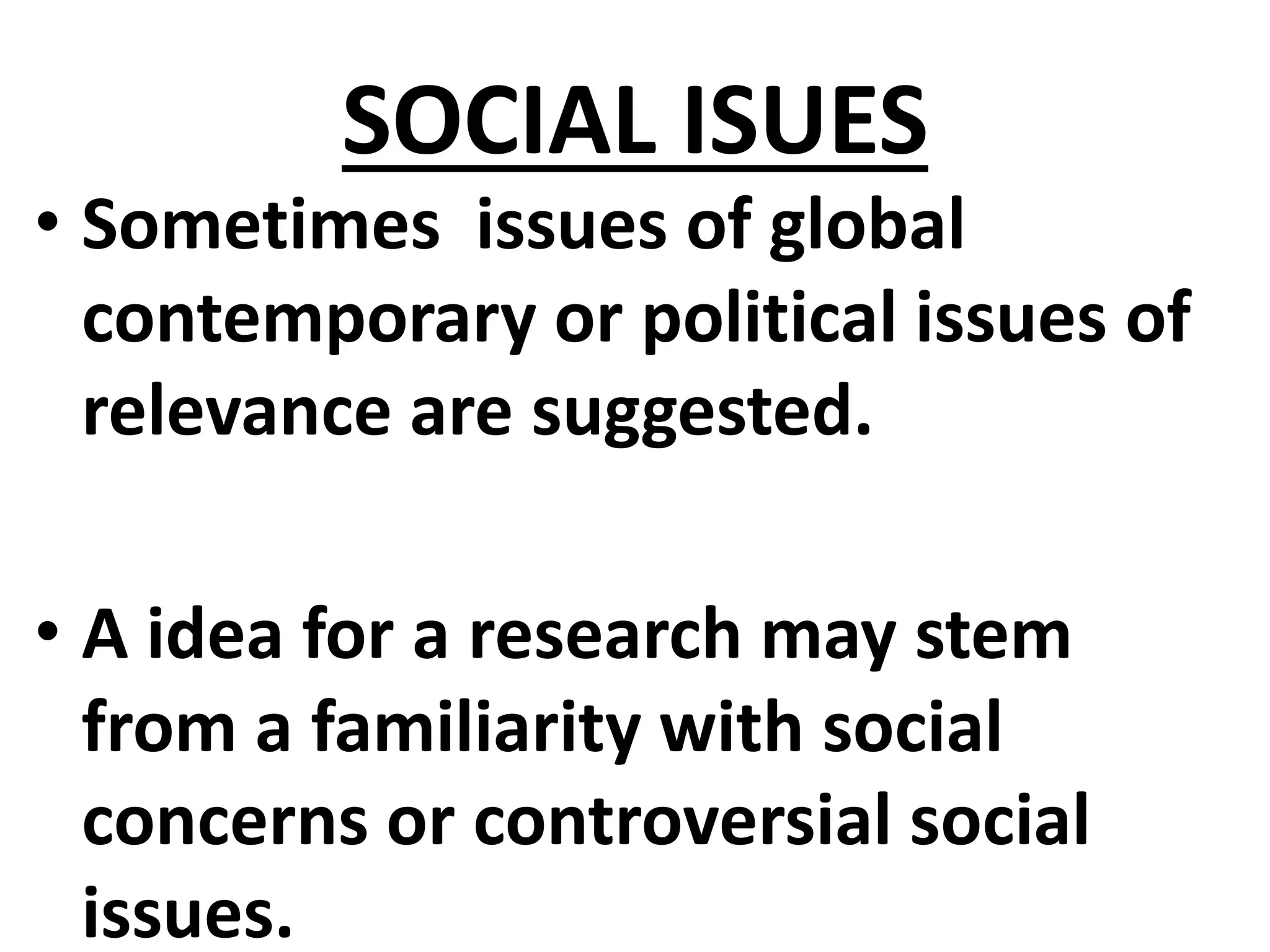 SOCIAL ISUES
• Sometimes issues of global
contemporary or political issues of
relevance are suggested.
• A idea for a research may stem
from a familiarity with social
concerns or controversial social
issues.
 
