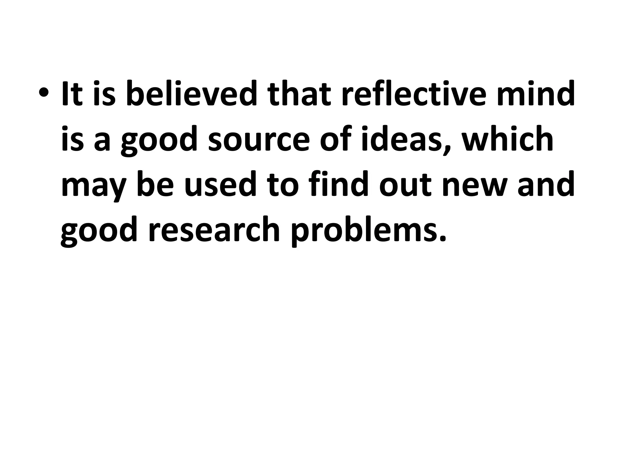 • It is believed that reflective mind
is a good source of ideas, which
may be used to find out new and
good research problems.
 