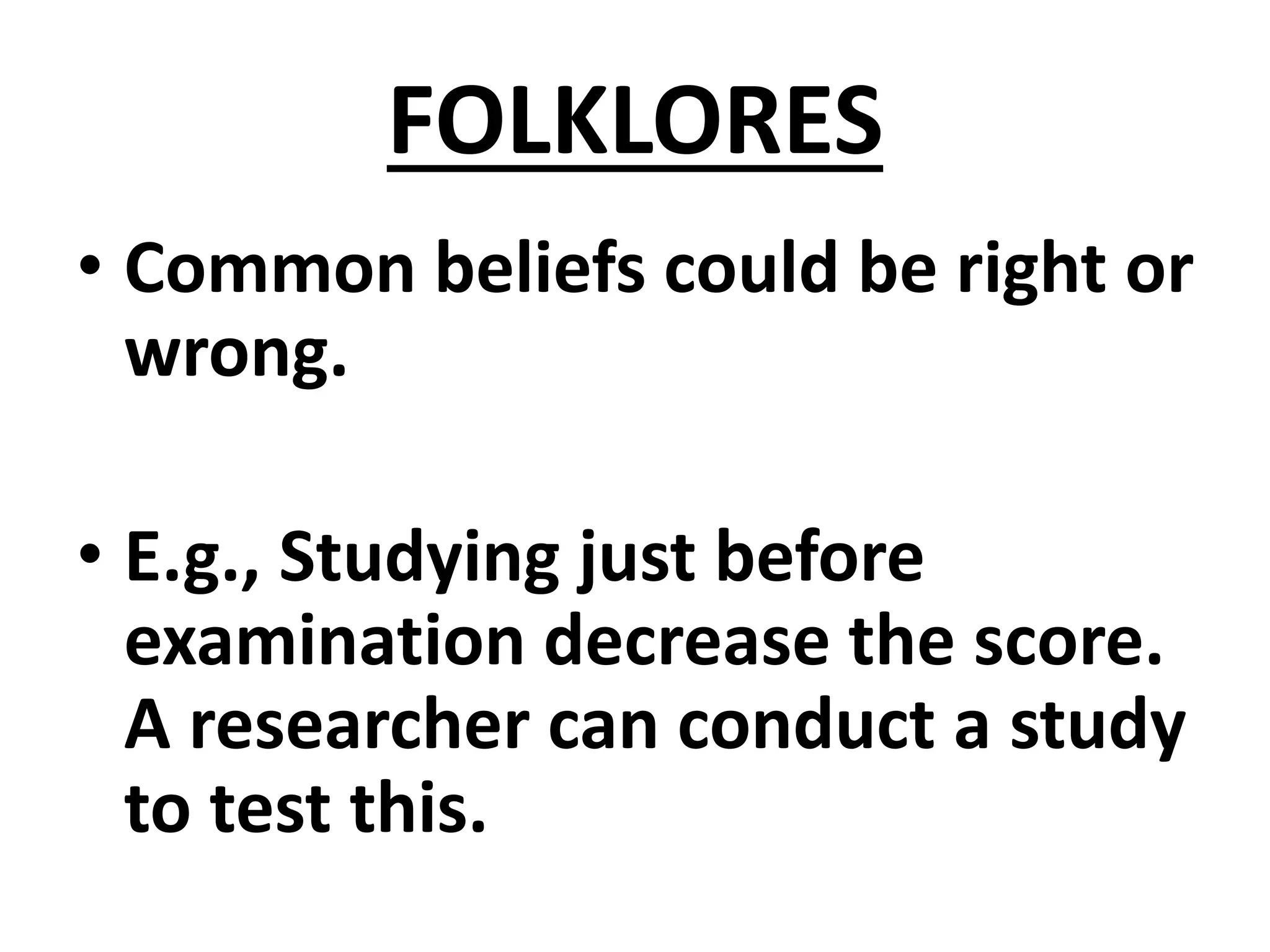 FOLKLORES
• Common beliefs could be right or
wrong.
• E.g., Studying just before
examination decrease the score.
A researcher can conduct a study
to test this.
 