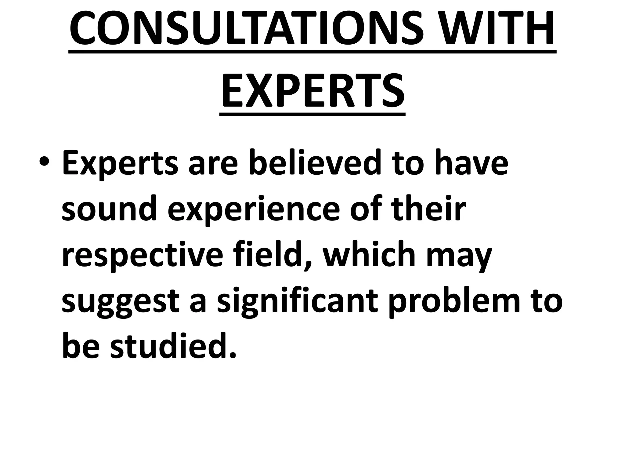 CONSULTATIONS WITH
EXPERTS
• Experts are believed to have
sound experience of their
respective field, which may
suggest a significant problem to
be studied.
 